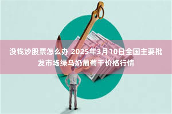 没钱炒股票怎么办 2025年3月10日全国主要批发市场绿马奶葡萄干价格行情