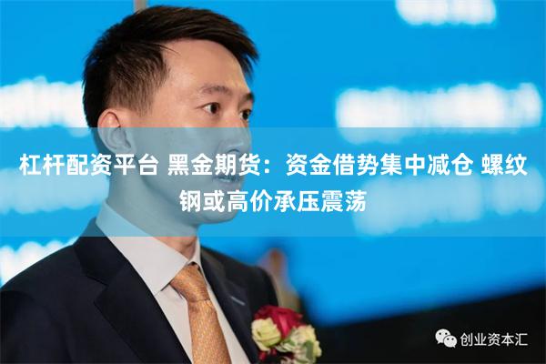 杠杆配资平台 黑金期货：资金借势集中减仓 螺纹钢或高价承压震荡