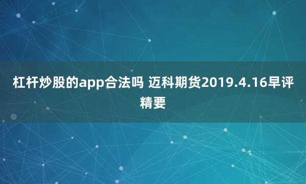 杠杆炒股的app合法吗 迈科期货2019.4.16早评精要