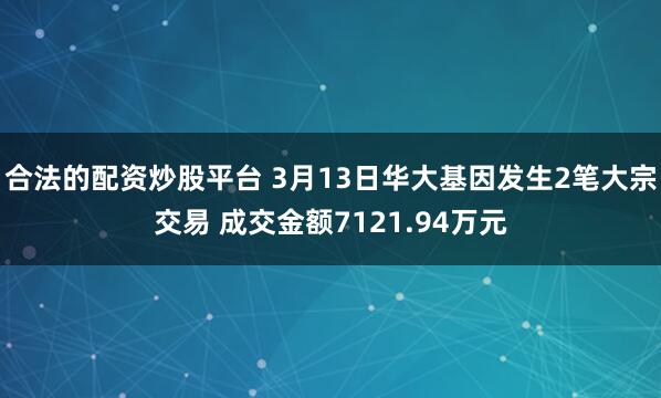 合法的配资炒股平台 3月13日华大基因发生2笔大宗交易 成交金额7121.94万元