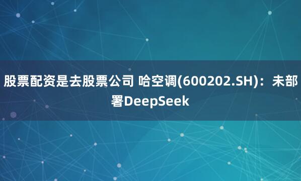 股票配资是去股票公司 哈空调(600202.SH)：未部署DeepSeek