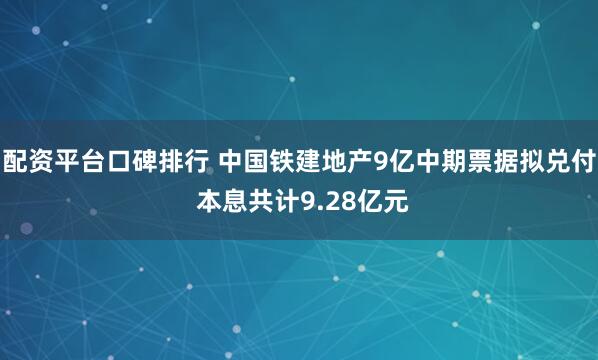 配资平台口碑排行 中国铁建地产9亿中期票据拟兑付 本息共计9.28亿元