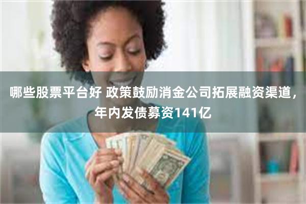 哪些股票平台好 政策鼓励消金公司拓展融资渠道，年内发债募资141亿