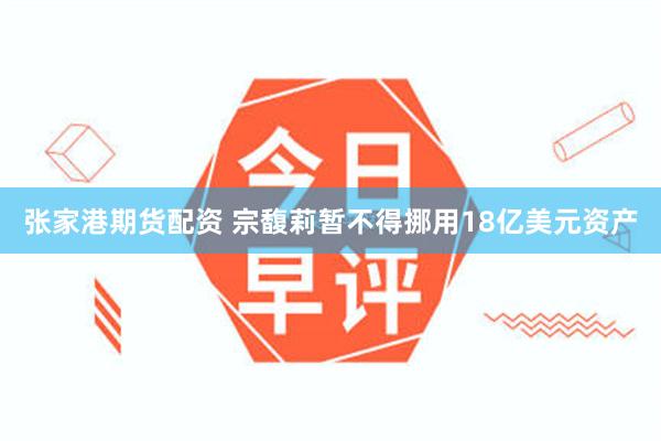 张家港期货配资 宗馥莉暂不得挪用18亿美元资产